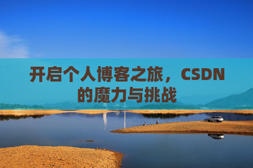 开启个人博客之旅,CSDN的魔力与挑战 开启个人博客之旅,CSDN的魔力与挑战